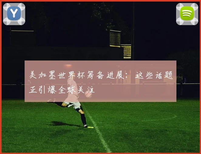 美加墨世界杯筹备进展：这些话题正引爆全球关注