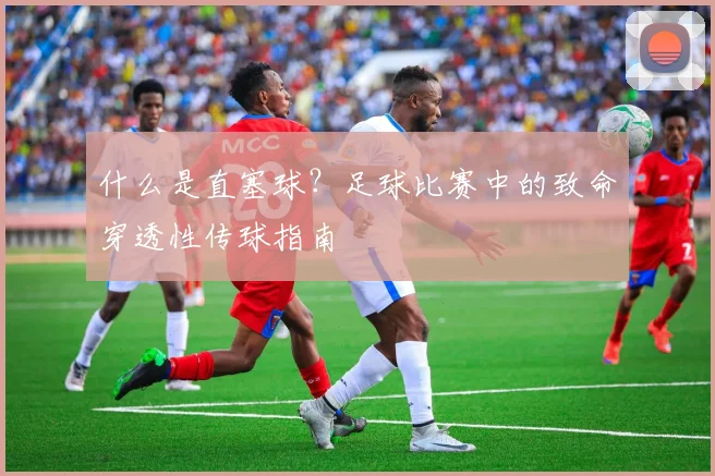什么是直塞球?足球比赛中的致命穿透性传球指南
