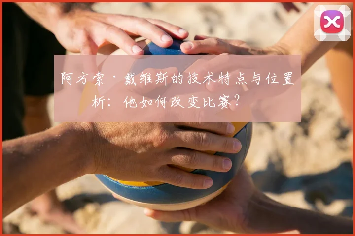 阿方索·戴维斯的技术特点与位置分析：他如何改变比赛？