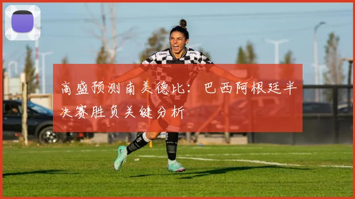 高盛预测南美德比:巴西阿根廷半决赛胜负关键分析