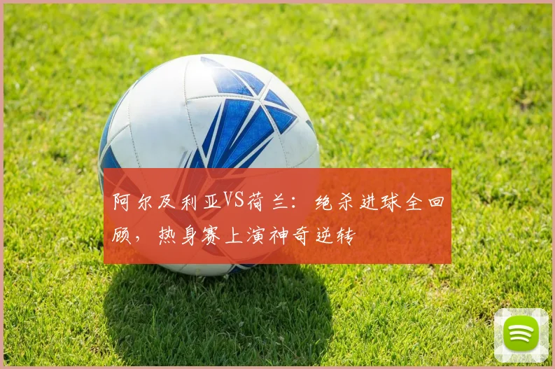 阿尔及利亚VS荷兰:绝杀进球全回顾,热身赛上演神奇逆转