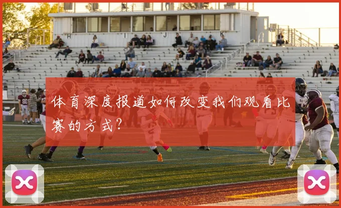 体育深度报道如何改变我们观看比赛的方式？