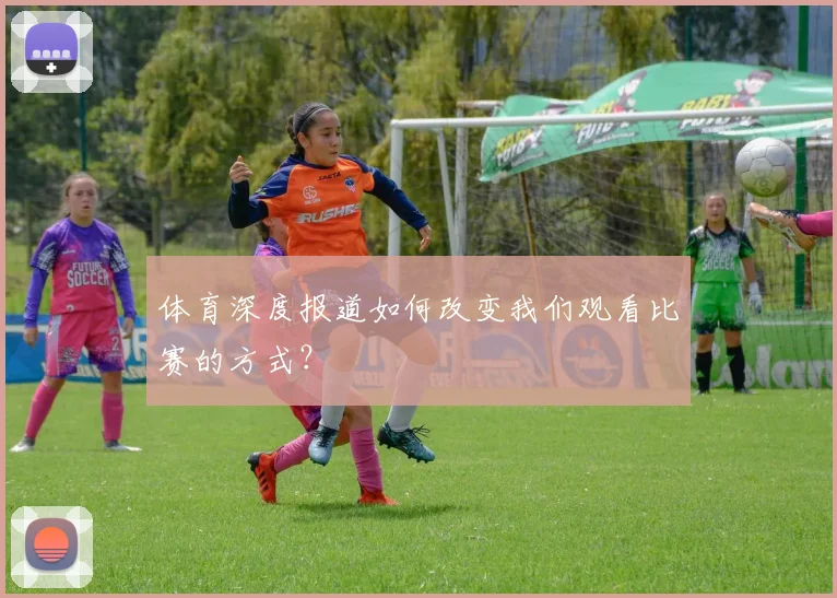 体育深度报道如何改变我们观看比赛的方式？