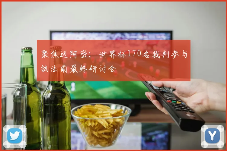 聚焦迈阿密：世界杯170名裁判参与执法前最终研讨会