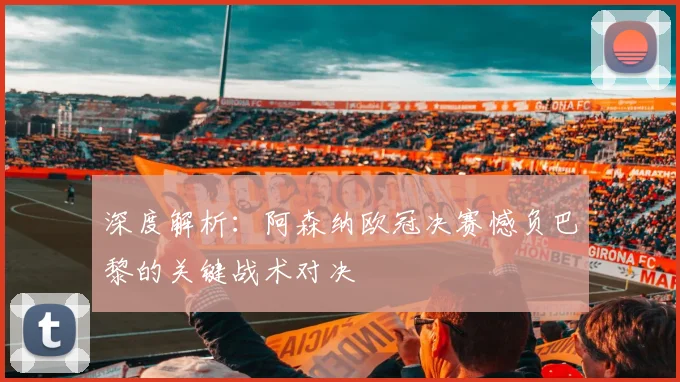 深度解析:阿森纳欧冠决赛憾负巴黎的关键战术对决
