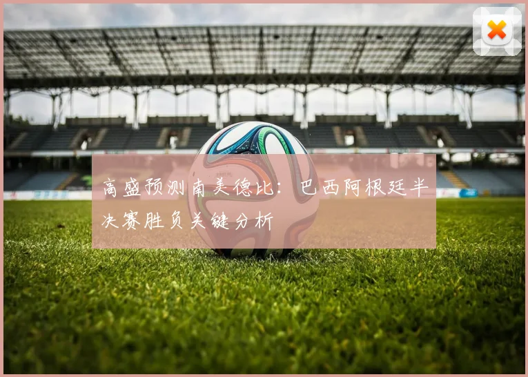 高盛预测南美德比:巴西阿根廷半决赛胜负关键分析